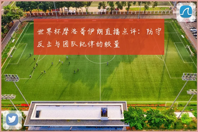 世界杯摩洛哥伊朗直播点评:防守反击与团队纪律的较量