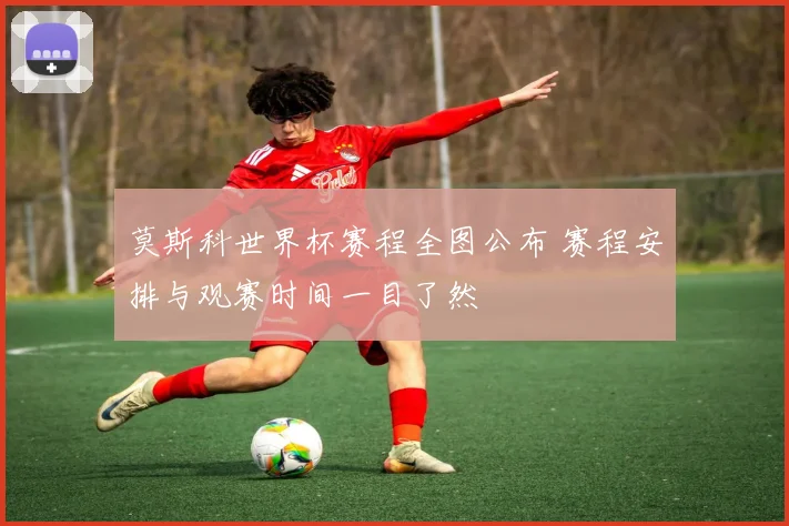 莫斯科世界杯赛程全图公布 赛程安排与观赛时间一目了然