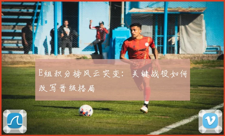 E组积分榜风云突变:关键战役如何改写晋级格局