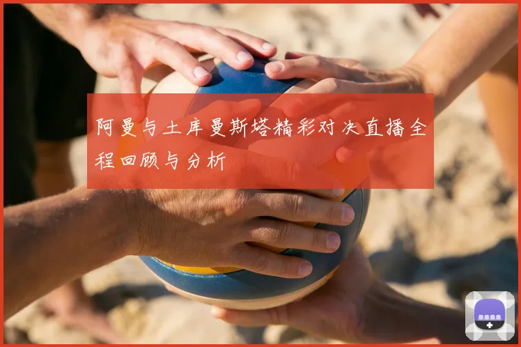 阿曼与土库曼斯塔精彩对决直播全程回顾与分析