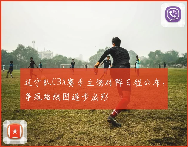 辽宁队CBA赛季主场对阵日程公布,争冠路线图逐步成形