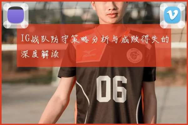 IG战队防守策略分析与成败得失的深度解读