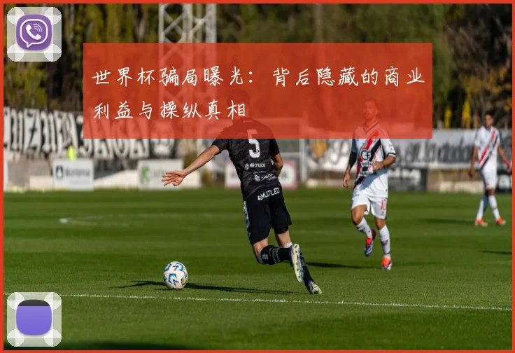 世界杯骗局曝光:背后隐藏的商业利益与操纵真相