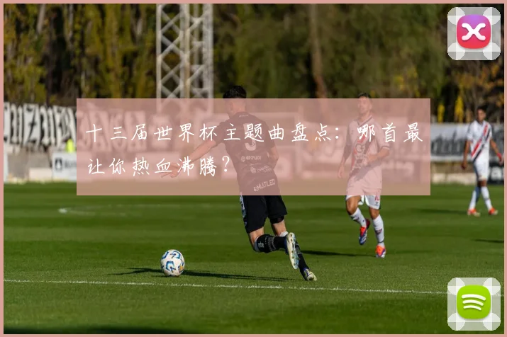 十三届世界杯主题曲盘点:哪首最让你热血沸腾?