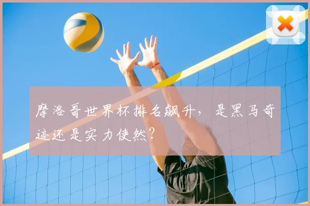 摩洛哥世界杯排名飙升，是黑马奇迹还是实力使然？
