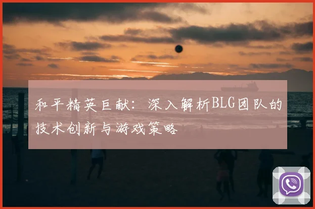 和平精英巨献：深入解析BLG团队的技术创新与游戏策略