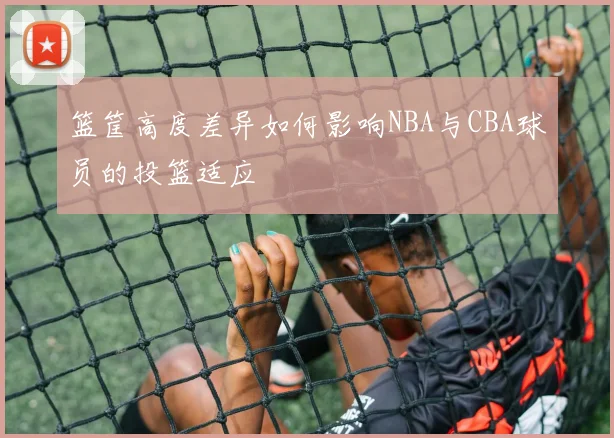 篮筐高度差异如何影响NBA与CBA球员的投篮适应