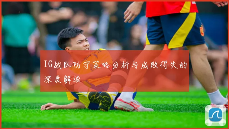 IG战队防守策略分析与成败得失的深度解读