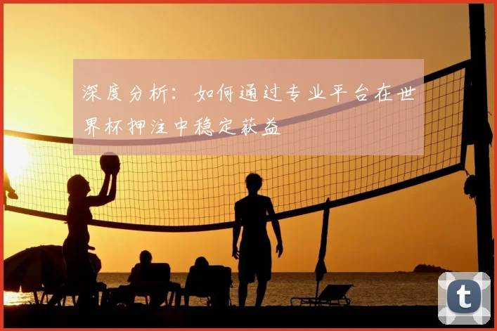 深度分析:如何通过专业平台在世界杯押注中稳定获益