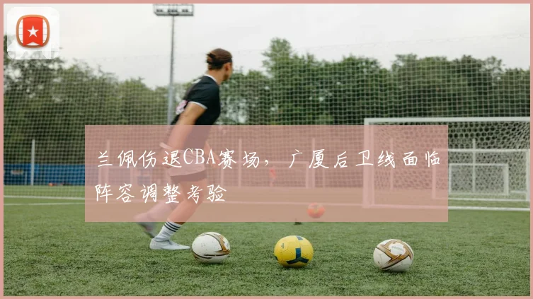 兰佩伤退CBA赛场，广厦后卫线面临阵容调整考验