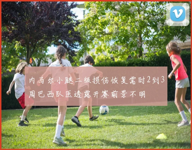 内马尔小腿二级损伤恢复需时2到3周巴西队医透露开赛前景不明
