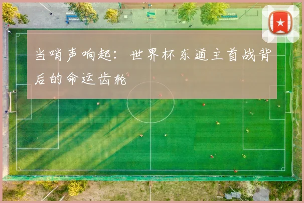 当哨声响起:世界杯东道主首战背后的命运齿轮
