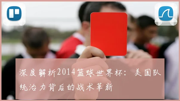 深度解析2014篮球世界杯：美国队统治力背后的战术革新