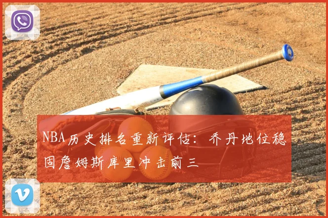 NBA历史排名重新评估:乔丹地位稳固詹姆斯库里冲击前三