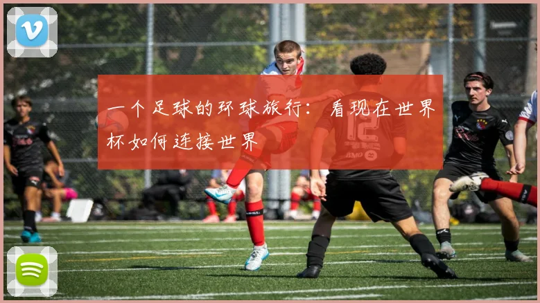 一个足球的环球旅行：看现在世界杯如何连接世界