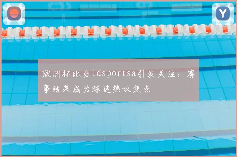 欧洲杯比分ldsportsa引发关注,赛事结果成为球迷热议焦点