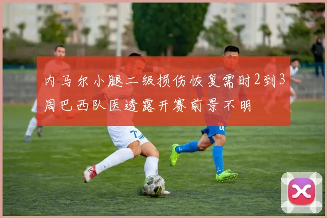 内马尔小腿二级损伤恢复需时2到3周巴西队医透露开赛前景不明