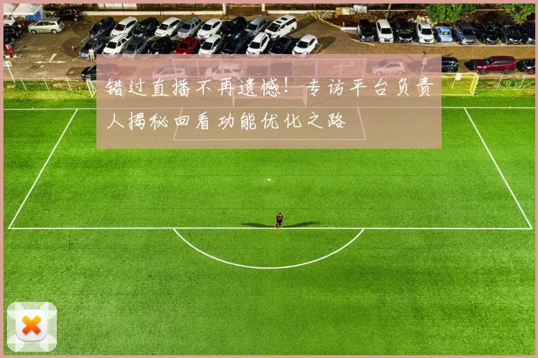 错过直播不再遗憾!专访平台负责人揭秘回看功能优化之路