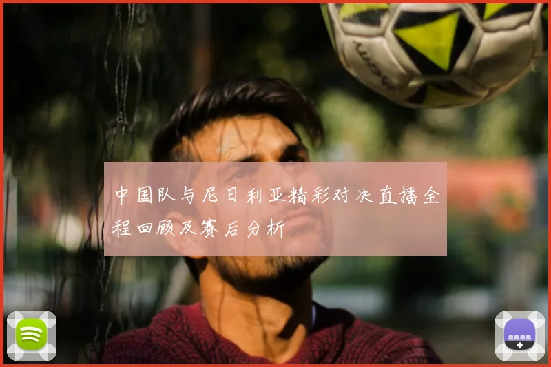 中国队与尼日利亚精彩对决直播全程回顾及赛后分析