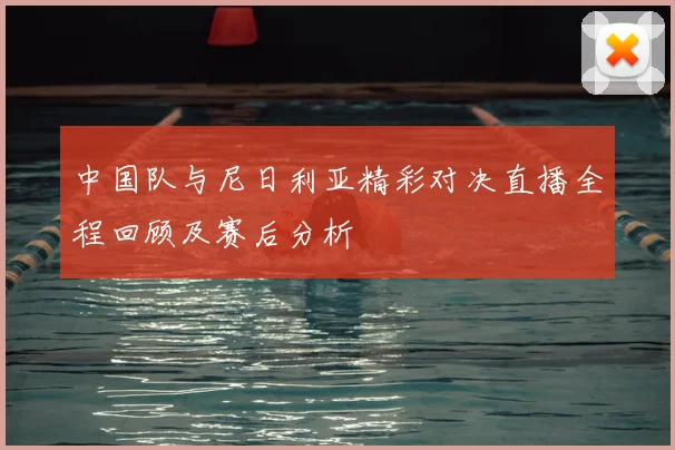 中国队与尼日利亚精彩对决直播全程回顾及赛后分析