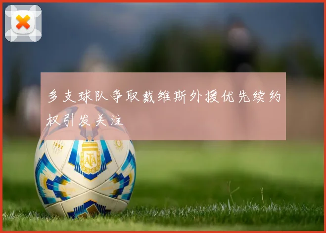 多支球队争取戴维斯外援优先续约权引发关注