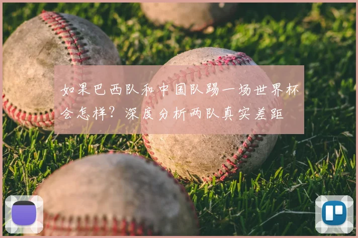 如果巴西队和中国队踢一场世界杯会怎样?深度分析两队真实差距