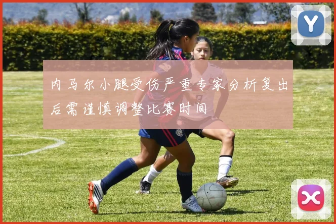 内马尔小腿受伤严重专家分析复出后需谨慎调整比赛时间