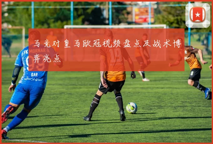 马竞对皇马欧冠视频盘点及战术博弈亮点