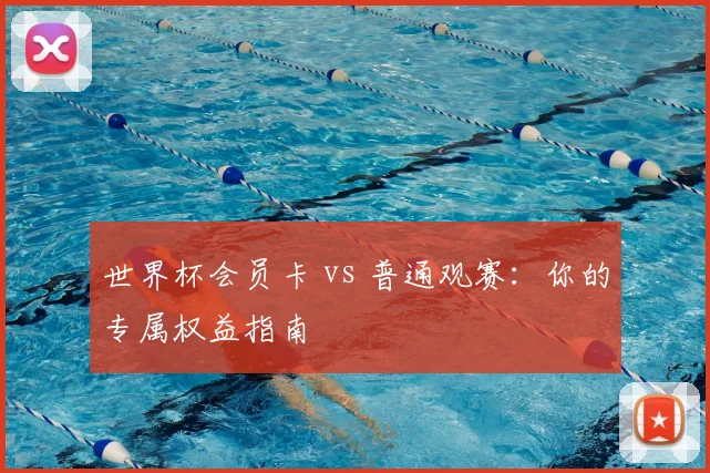 世界杯会员卡 vs 普通观赛：你的专属权益指南