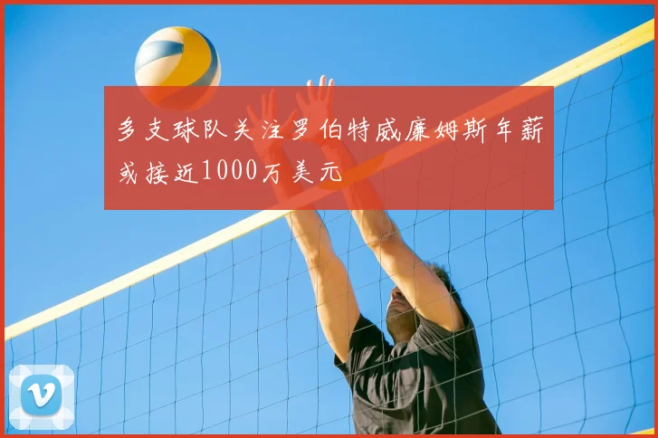 多支球队关注罗伯特威廉姆斯年薪或接近1000万美元
