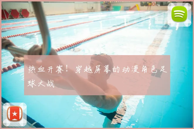 热血开赛!穿越屏幕的动漫角色足球大战