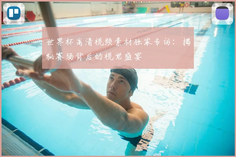 世界杯高清视频素材独家专访:揭秘赛场背后的视觉盛宴