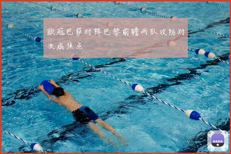 欧冠巴萨对阵巴黎前瞻两队攻防对决成焦点