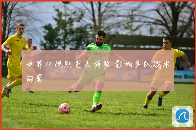 世界杯规则重大调整 影响多队战术部署