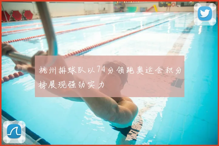 杭州排球队以74分领跑奥运会积分榜展现强劲实力