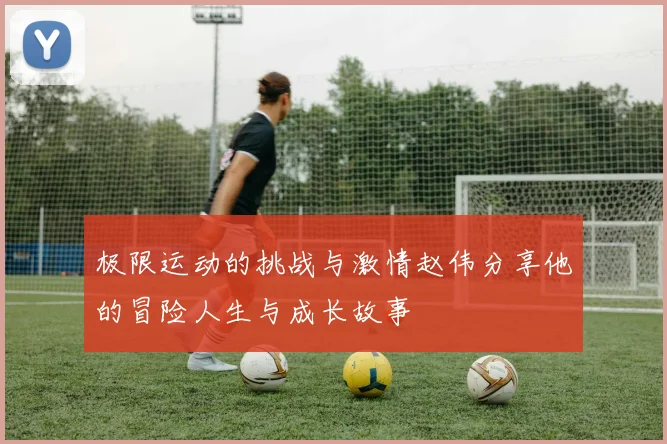 极限运动的挑战与激情赵伟分享他的冒险人生与成长故事