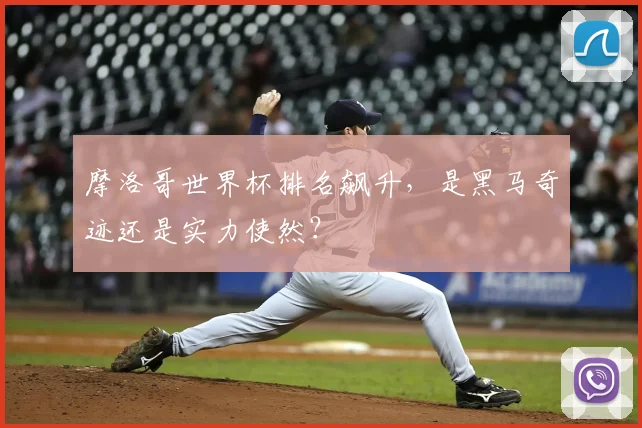 摩洛哥世界杯排名飙升,是黑马奇迹还是实力使然?