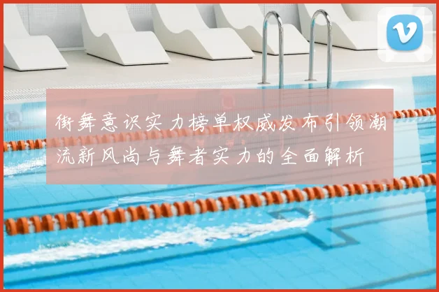 街舞意识实力榜单权威发布引领潮流新风尚与舞者实力的全面解析