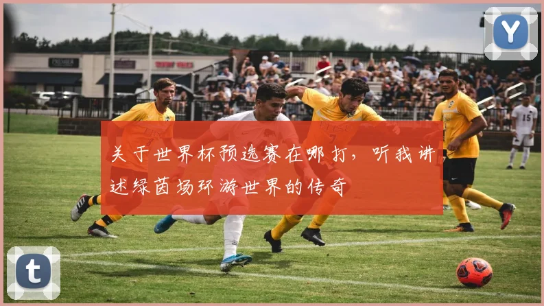 关于世界杯预选赛在哪打,听我讲述绿茵场环游世界的传奇