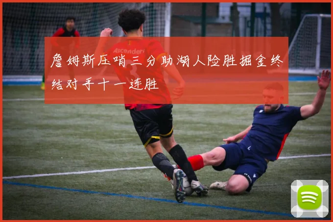 詹姆斯压哨三分助湖人险胜掘金终结对手十一连胜