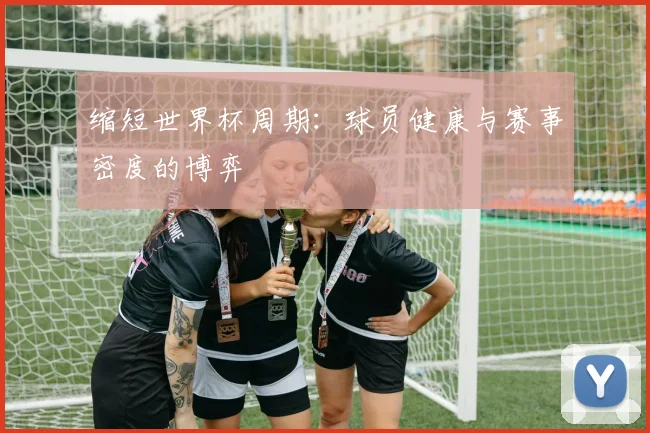 缩短世界杯周期：球员健康与赛事密度的博弈