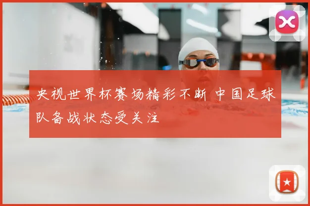 央视世界杯赛场精彩不断 中国足球队备战状态受关注